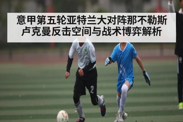 意甲第五轮亚特兰大对阵那不勒斯卢克曼反击空间与战术博弈解析