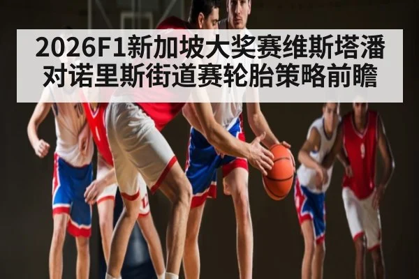 2026F1新加坡大奖赛维斯塔潘对诺里斯街道赛轮胎策略前瞻
